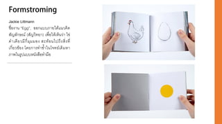 Jackie Littmann
ชื่องาน “Egg”, ออกแบบภายใต้แนวคิด
สัญลักษณ์ (สัญวิทยา) เพื่อให้เห็นว่า ไข่
คาเดียวมีกี่มุมมอง สะท้อนไปถึงสิ่งที่
เกี่ยวข้อง โดยการทาซ้าในโจทย์เดิมหา
ภาพในรูปแบบหนังสือทามือ
 
