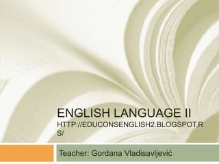 ENGLISH LANGUAGE II
HTTP://EDUCONSENGLISH2.BLOGSPOT.R
S/
Teacher: Gordana Vladisavljević
 
