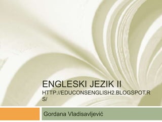 ENGLESKI JEZIK II
HTTP://EDUCONSENGLISH2.BLOGSPOT.R
S/
Gordana Vladisavljević
 