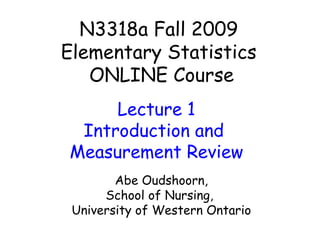 N3318a Fall 2009 Elementary Statistics  ONLINE Course Abe Oudshoorn, School of Nursing,  University of Western Ontario Lecture 1 Introduction and  Measurement Review 