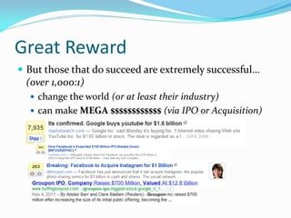Great Reward
 But those that do succeed are extremely successful…
 (over 1,000:1)
   change the world (or at least their industry)
   can make MEGA $$$$$$$$$$$$ (via IPO or Acquisition)
 