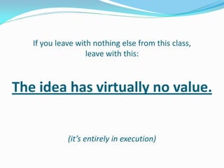 If you leave with nothing else from this class,
                   leave with this:



The idea has virtually no value.


             (it’s entirely in execution)
 