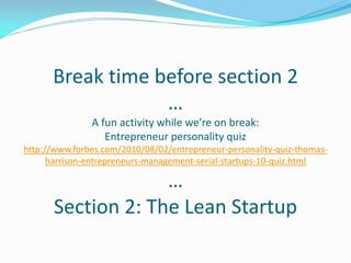 Break time before section 2
                  …
               A fun activity while we’re on break:
                  Entrepreneur personality quiz
http://www.forbes.com/2010/08/02/entrepreneur-personality-quiz-thomas-
      harrison-entrepreneurs-management-serial-startups-10-quiz.html

                   …
      Section 2: The Lean Startup
 