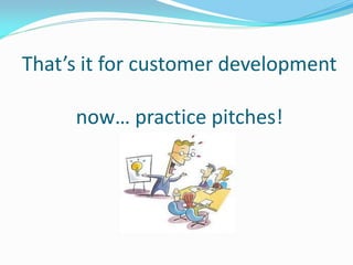 That’s it for customer development

     now… practice pitches!
 