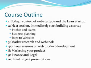 Course Outline
 1: Today… context of web startups and the Lean Startup
 2: Next session, immediately start building a st...
