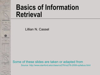 Basics of Information
Retrieval
Lillian N. Cassel
Some of these slides are taken or adapted from
Source: http://www.stanford.edu/class/cs276/cs276-2006-syllabus.html
 