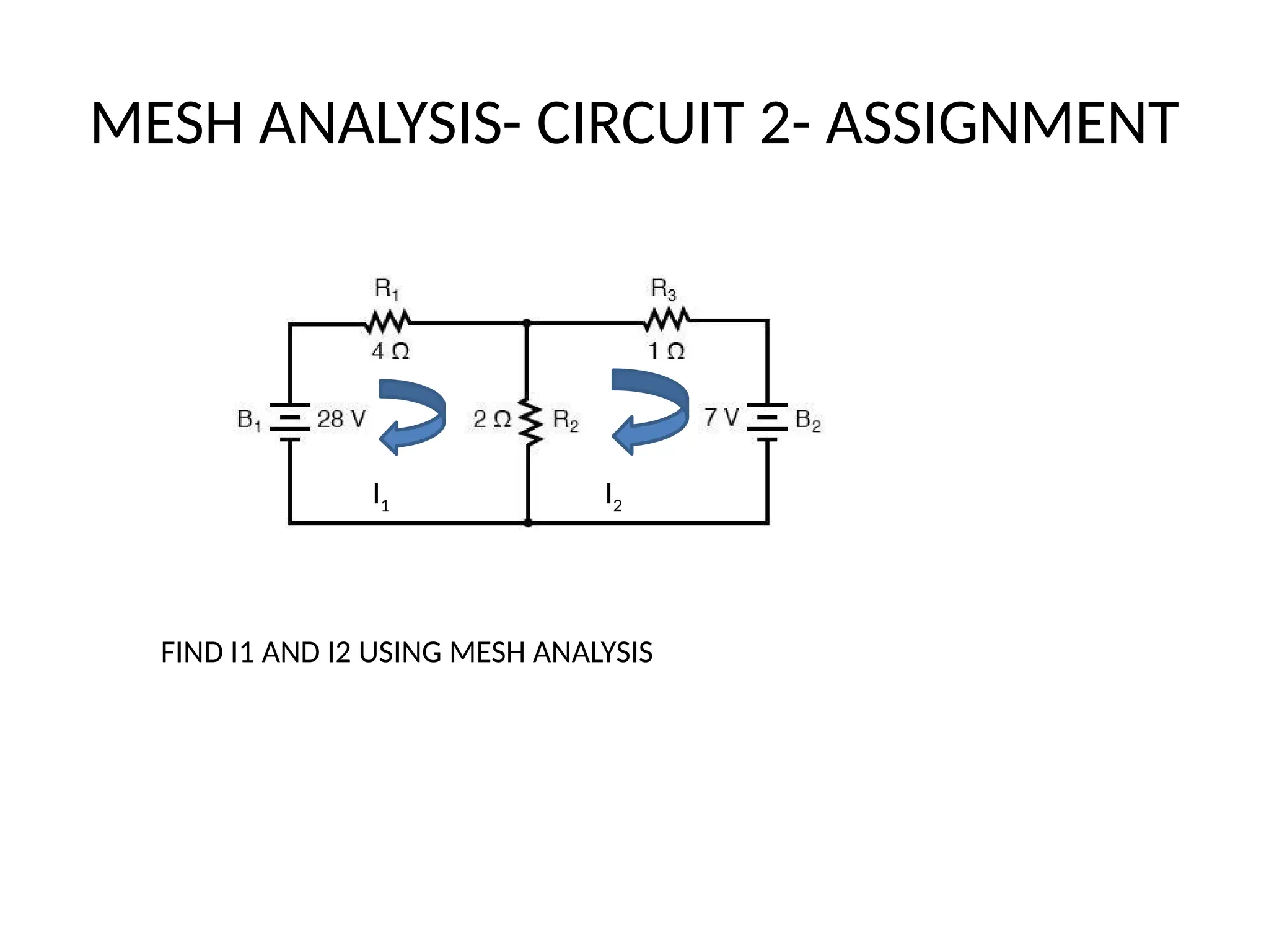 MESH ANALYSIS- CIRCUIT 2- ASSIGNMENT
I1 I2
FIND I1 AND I2 USING MESH ANALYSIS
 