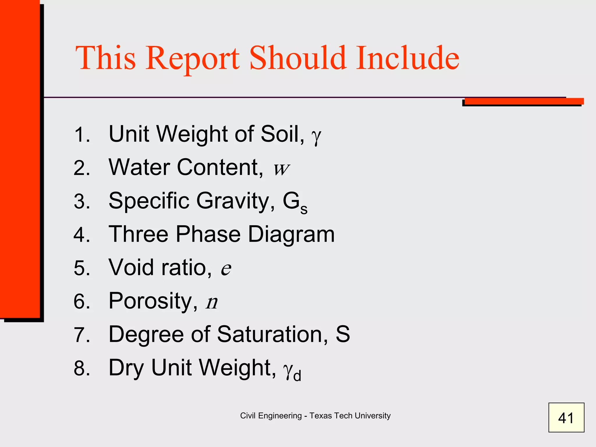 Civil Engineering - Texas Tech University
This Report Should Include
1. Unit Weight of Soil, g
2. Water Content, w
3. Specific Gravity, Gs
4. Three Phase Diagram
5. Void ratio, e
6. Porosity, n
7. Degree of Saturation, S
8. Dry Unit Weight, gd
41
 