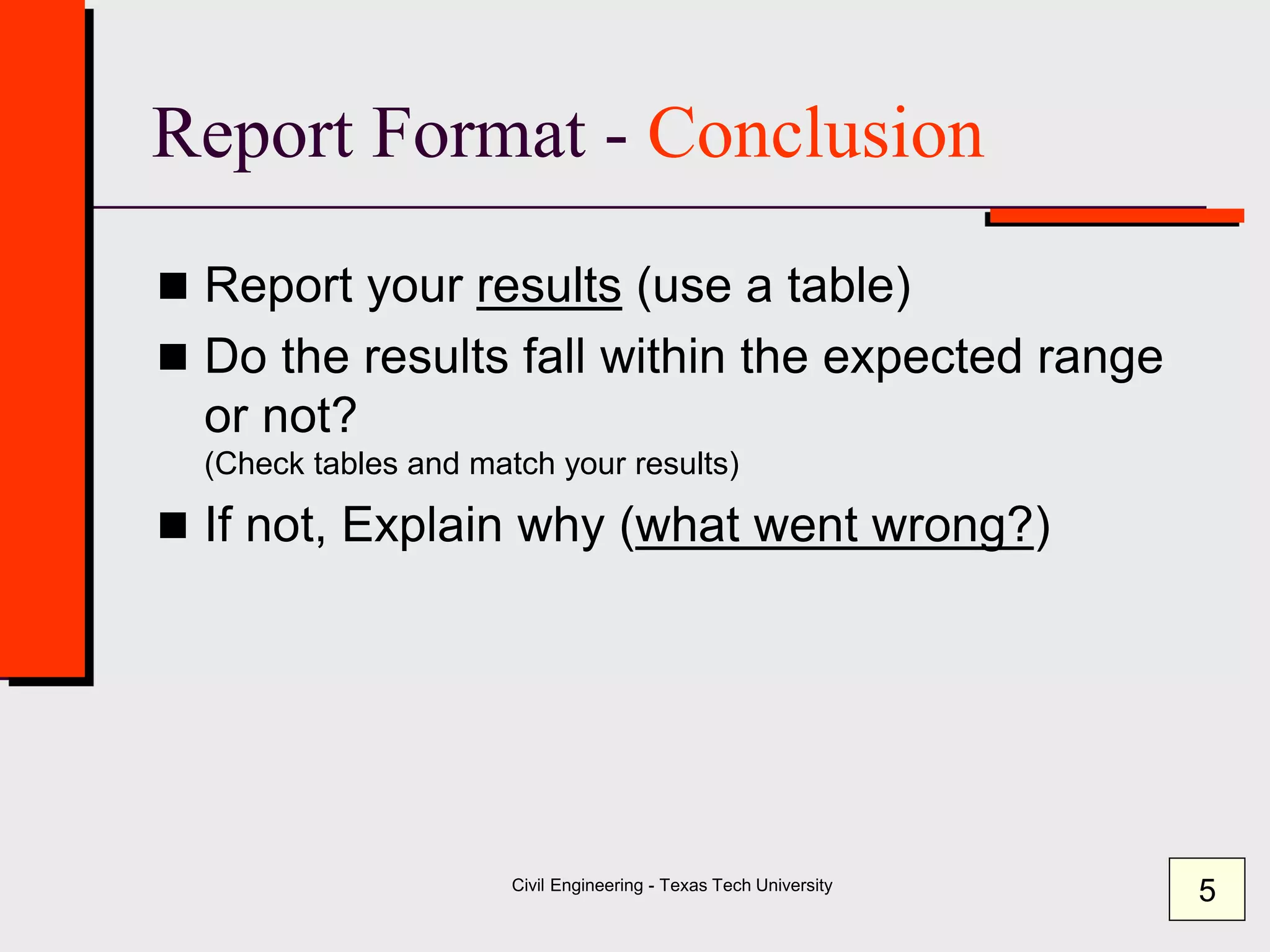 Civil Engineering - Texas Tech University
Report Format - Conclusion
 Report your results (use a table)
 Do the results fall within the expected range
or not?
(Check tables and match your results)
 If not, Explain why (what went wrong?)
5
 