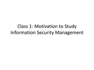 Class 1: Motivation to Study
Information Security Management
 