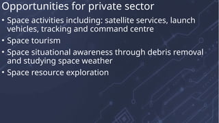 • Space activities including: satellite services, launch
vehicles, tracking and command centre
• Space tourism
• Space situational awareness through debris removal
and studying space weather
• Space resource exploration
Opportunities for private sector
 