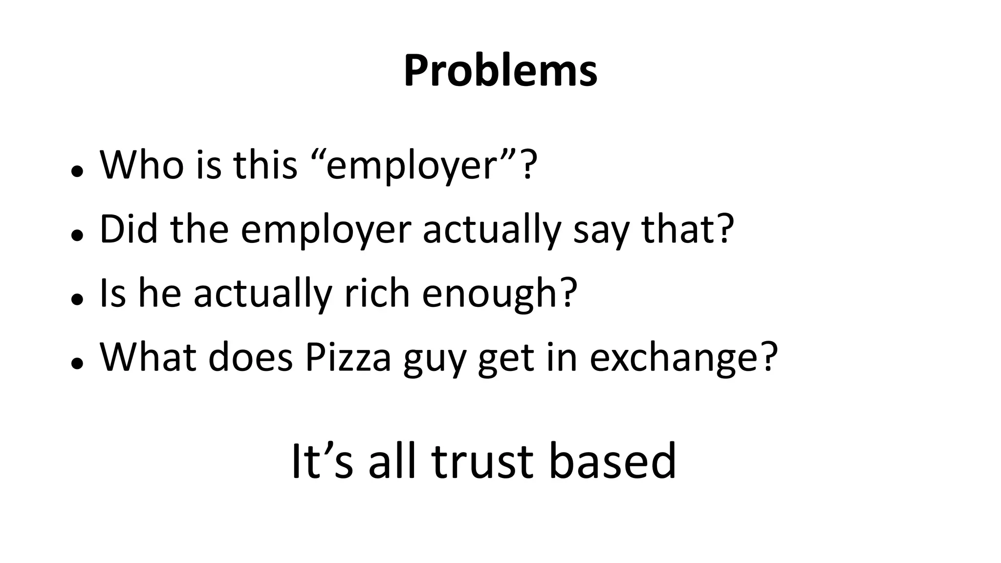 Problems
 Who is this “employer”?
 Did the employer actually say that?
 Is he actually rich enough?
 What does Pizza guy get in exchange?
It’s all trust based
 
