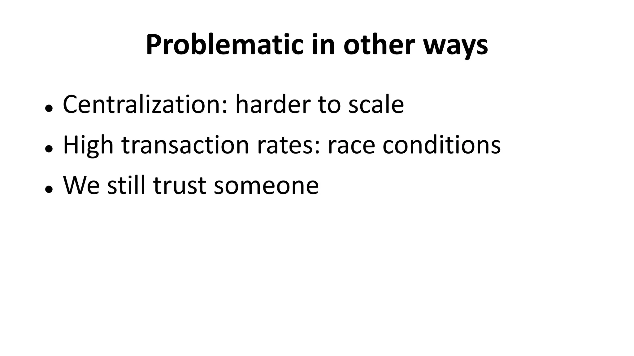 Problematic in other ways
 Centralization: harder to scale
 High transaction rates: race conditions
 We still trust someone
 