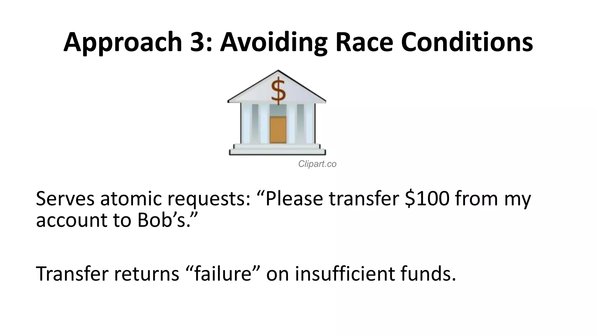 Approach 3: Avoiding Race Conditions
Serves atomic requests: “Please transfer $100 from my
account to Bob’s.”
Transfer returns “failure” on insufficient funds.
Clipart.co
 