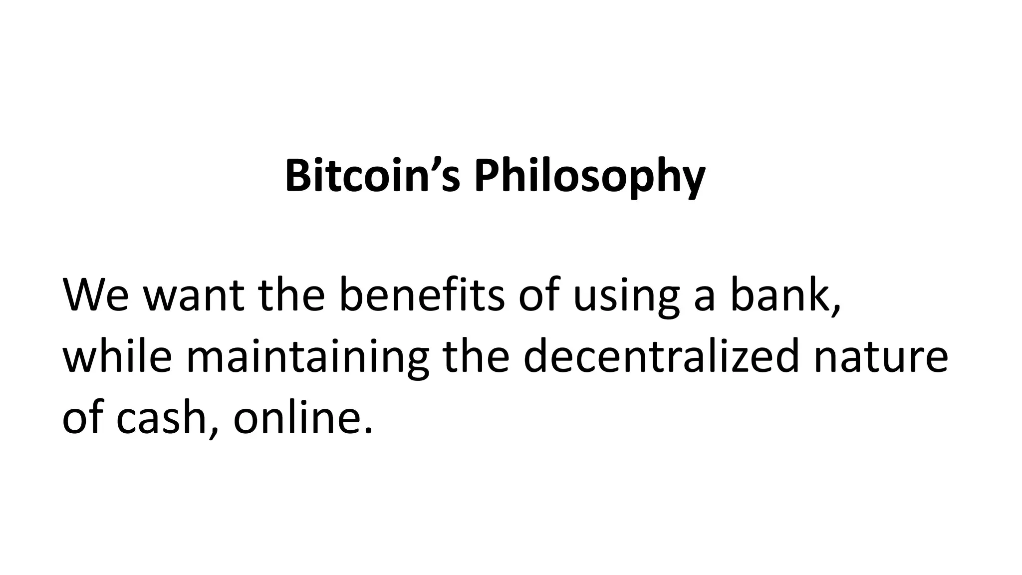 Bitcoin’s Philosophy
We want the benefits of using a bank,
while maintaining the decentralized nature
of cash, online.
 