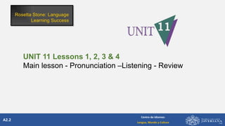 A2.2
Centro de Idiomas:
Lengua, Mundo y Cultura
UNIT 11 Lessons 1, 2, 3 & 4
Main lesson - Pronunciation –Listening - Review
 