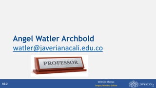 A2.2
Centro de Idiomas:
Lengua, Mundo y Cultura
Angel Watler Archbold
watler@javerianacali.edu.co
 