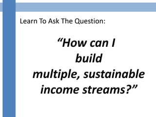 Learn To Ask The Question:
“How can I
build
multiple, sustainable
income streams?”
 