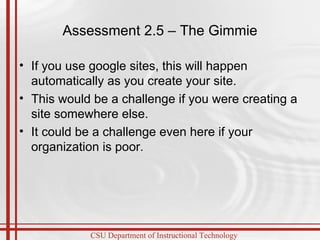 Assessment 2.5 – The Gimmie If you use google sites, this will happen automatically as you create your site.  This would be a challenge if you were creating a site somewhere else. It could be a challenge even here if your organization is poor.  