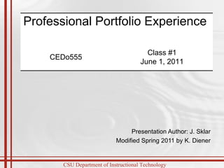 Presentation Author: J. Sklar Modified Spring 2011 by K. Diener Professional Portfolio Experience  CEDo555 Class #1 June 1, 2011 