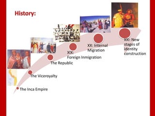 The Inca Empire
The Viceroyalty
The Republic
XIX:
Foreign Inmigration
XX: Internal
Migration
XXI: New
stages of
identity
construction
 