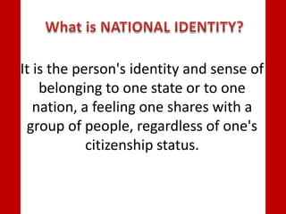 It is the person's identity and sense of
belonging to one state or to one
nation, a feeling one shares with a
group of people, regardless of one's
citizenship status.
 