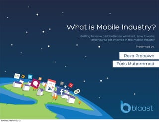 What is Mobile Industry?
                            Getting to know a bit better on what is it, how it works,
                                    and how to get involved in the mobile industry

                                                                      Presented by


                                                             Reza Prabowo
                                                       Faris Muhammad

               DS




Saturday, March 10, 12
 