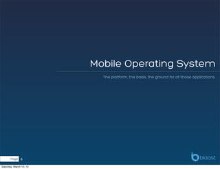 Mobile Operating System
                           The platform, the basis, the ground for all those applications




       Page    6
Saturday, March 10, 12
 