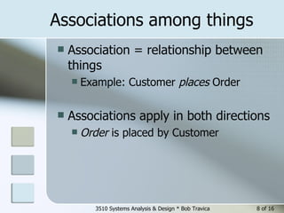 Associations among things Association = relationship between things Example: Customer  places  Order  Associations apply in both directions Order  is placed by Customer  3510 Systems Analysis & Design * Bob Travica  of 16 
