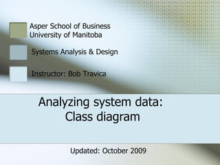 Analyzing system data:  Class diagram Asper School of Business  University of Manitoba Systems Analysis & Design Instructor: Bob Travica Updated: October 2009 