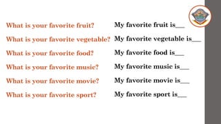 What is your favorite fruit?
What is your favorite vegetable?
What is your favorite food?
What is your favorite music?
What is your favorite movie?
What is your favorite sport?
My favorite fruit is___
My favorite vegetable is___
My favorite food is___
My favorite music is___
My favorite movie is___
My favorite sport is___
 