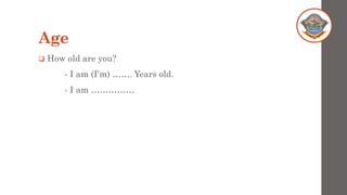 Age
❑ How old are you?
- I am (I’m) ……. Years old.
- I am ……………
 