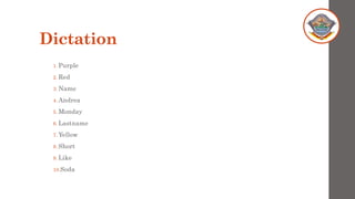 Dictation
1. Purple
2. Red
3. Name
4. Andrea
5. Monday
6. Lastname
7. Yellow
8. Short
9. Like
10.Soda
 