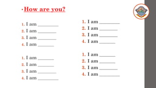 •How are you?
1. I am _________
2. I am ________
3. I am ________
4. I am _______
1. I am _______
2. I am _______
3. I am ________
4. I am _________
1. I am _________
2. I am ________
3. I am ________
4. I am _______
1. I am _______
2. I am _______
3. I am ________
4. I am _________
 