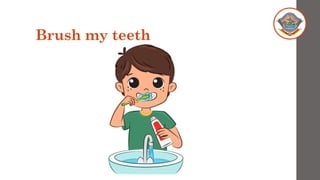 Brush my teeth
 