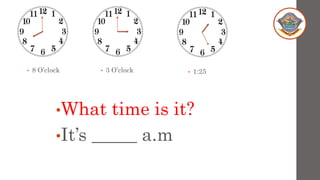 • 8 O’clock • 3 O’clock • 1:25
•What time is it?
•It’s _____ a.m
 