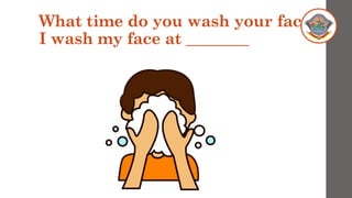 What time do you wash your face?
I wash my face at ________
 