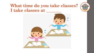 What time do you take classes?
I take classes at _______
 