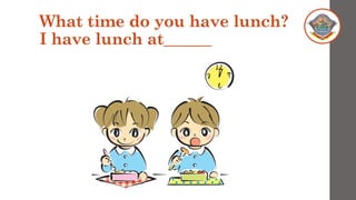 What time do you have lunch?
I have lunch at______
 