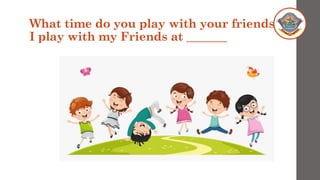 What time do you play with your friends?
I play with my Friends at _______
 