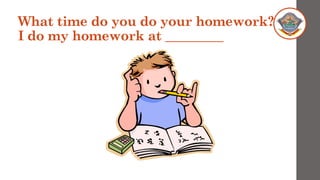 What time do you do your homework?
I do my homework at _________
 