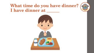 What time do you have dinner?
I have dinner at ______
 