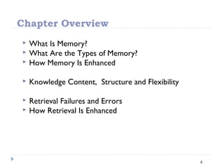Chapter Overview
4
 What Is Memory?
 What Are the Types of Memory?
 How Memory Is Enhanced
 Knowledge Content, Structure and Flexibility
 Retrieval Failures and Errors
 How Retrieval Is Enhanced
 