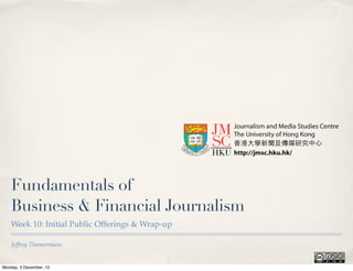 Fundamentals of
    Business & Financial Journalism
    Week 10: Initial Public Offerings & Wrap-up

    Jeffrey Timmermans


Monday, 3 December, 12
 