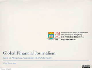 Jeffrey Timmermans
Global Financial Journalism
Week 10: Mergers & Acquisitions (& IPOs & Trade)
Thursday, 25 April, 13
 