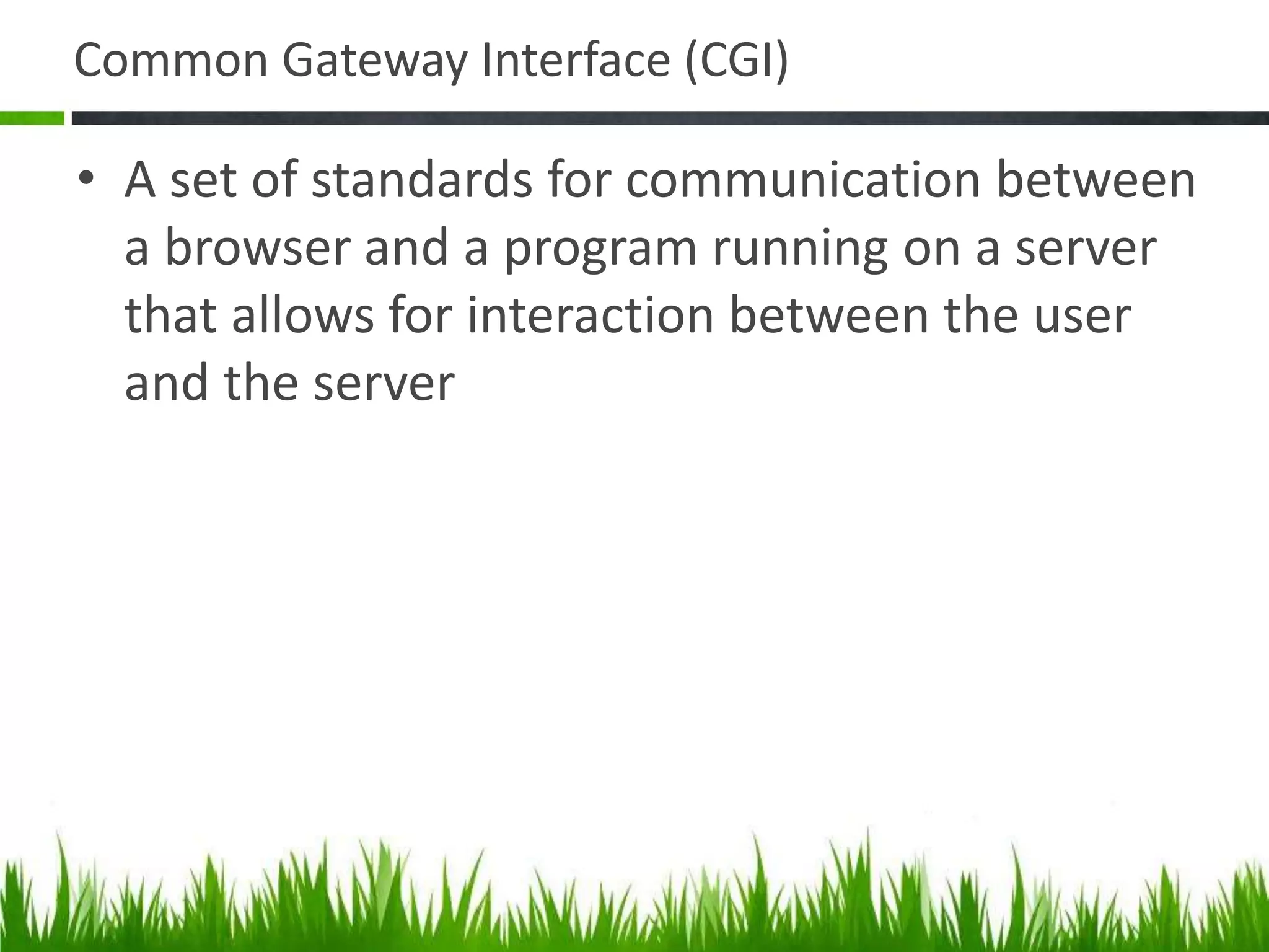Common Gateway Interface (CGI)
• A set of standards for communication between
a browser and a program running on a server
that allows for interaction between the user
and the server
 