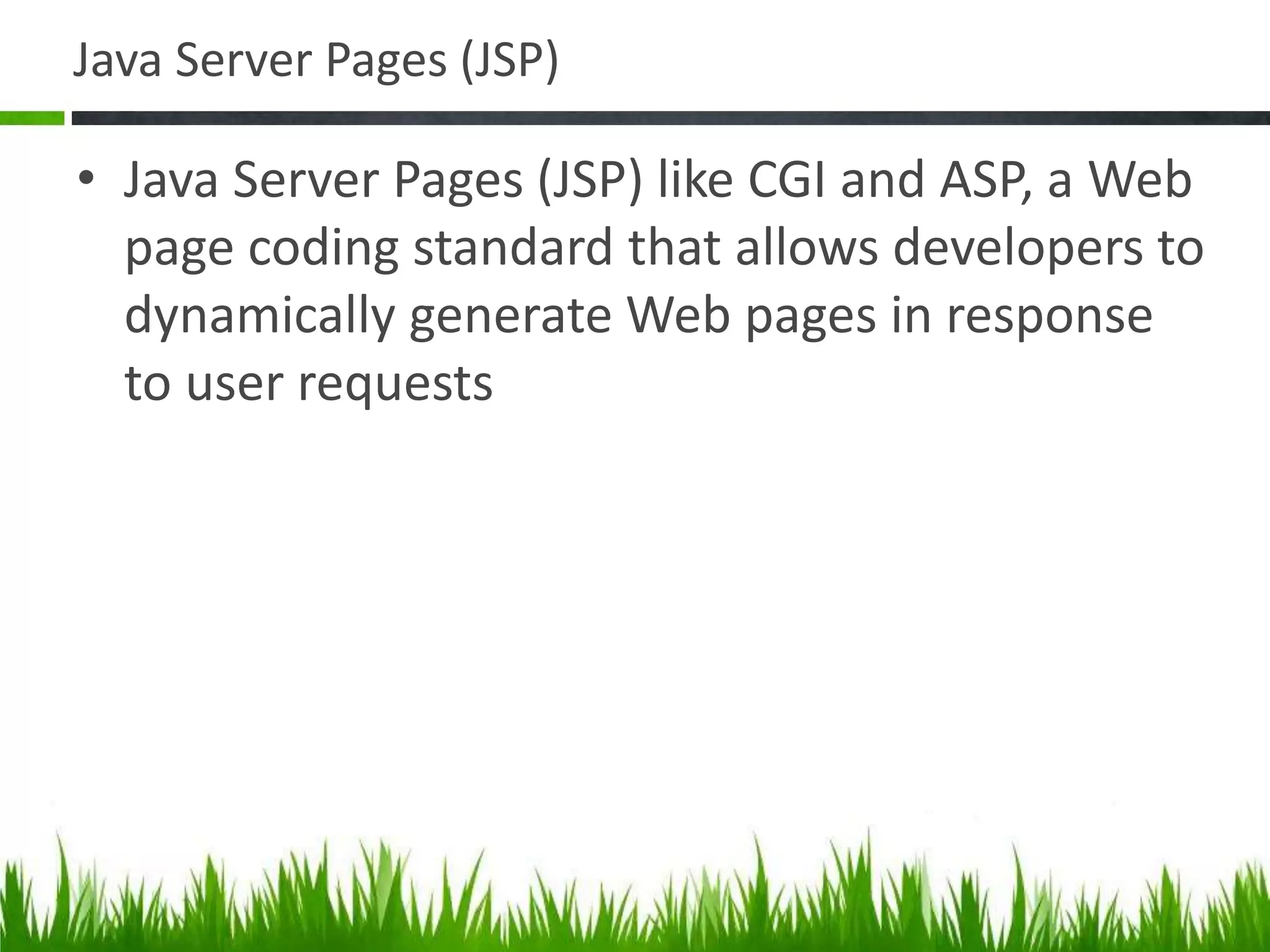 Java Server Pages (JSP)
• Java Server Pages (JSP) like CGI and ASP, a Web
page coding standard that allows developers to
dynamically generate Web pages in response
to user requests
 