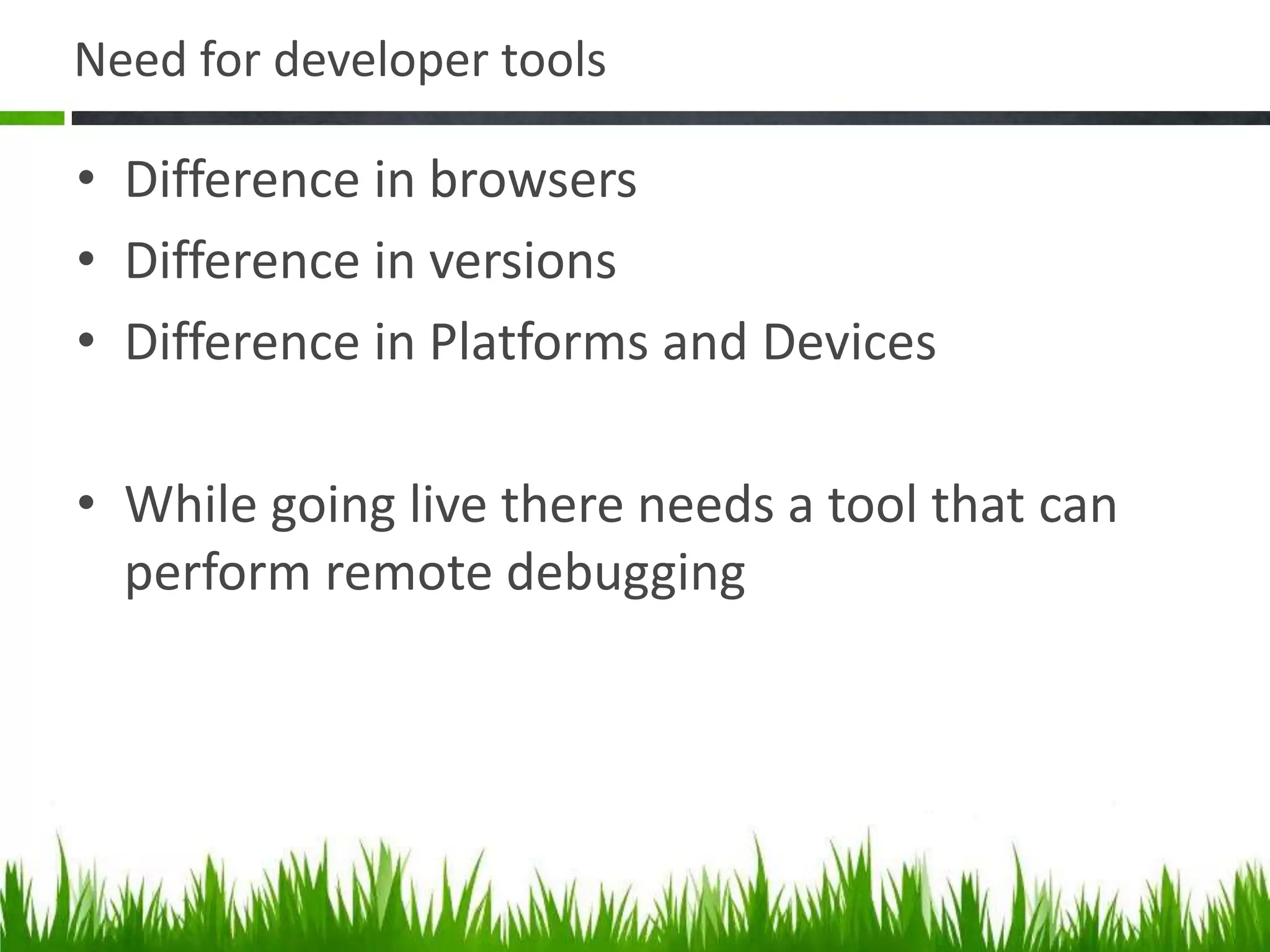 Need for developer tools
• Difference in browsers
• Difference in versions
• Difference in Platforms and Devices
• While going live there needs a tool that can
perform remote debugging
 