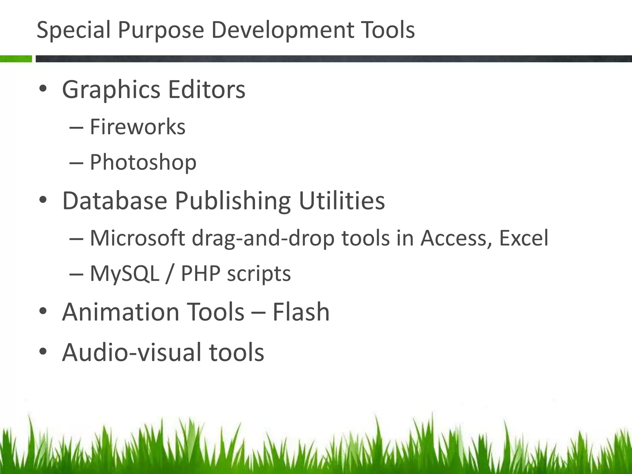 Special Purpose Development Tools
• Graphics Editors
– Fireworks
– Photoshop
• Database Publishing Utilities
– Microsoft drag-and-drop tools in Access, Excel
– MySQL / PHP scripts
• Animation Tools – Flash
• Audio-visual tools
 