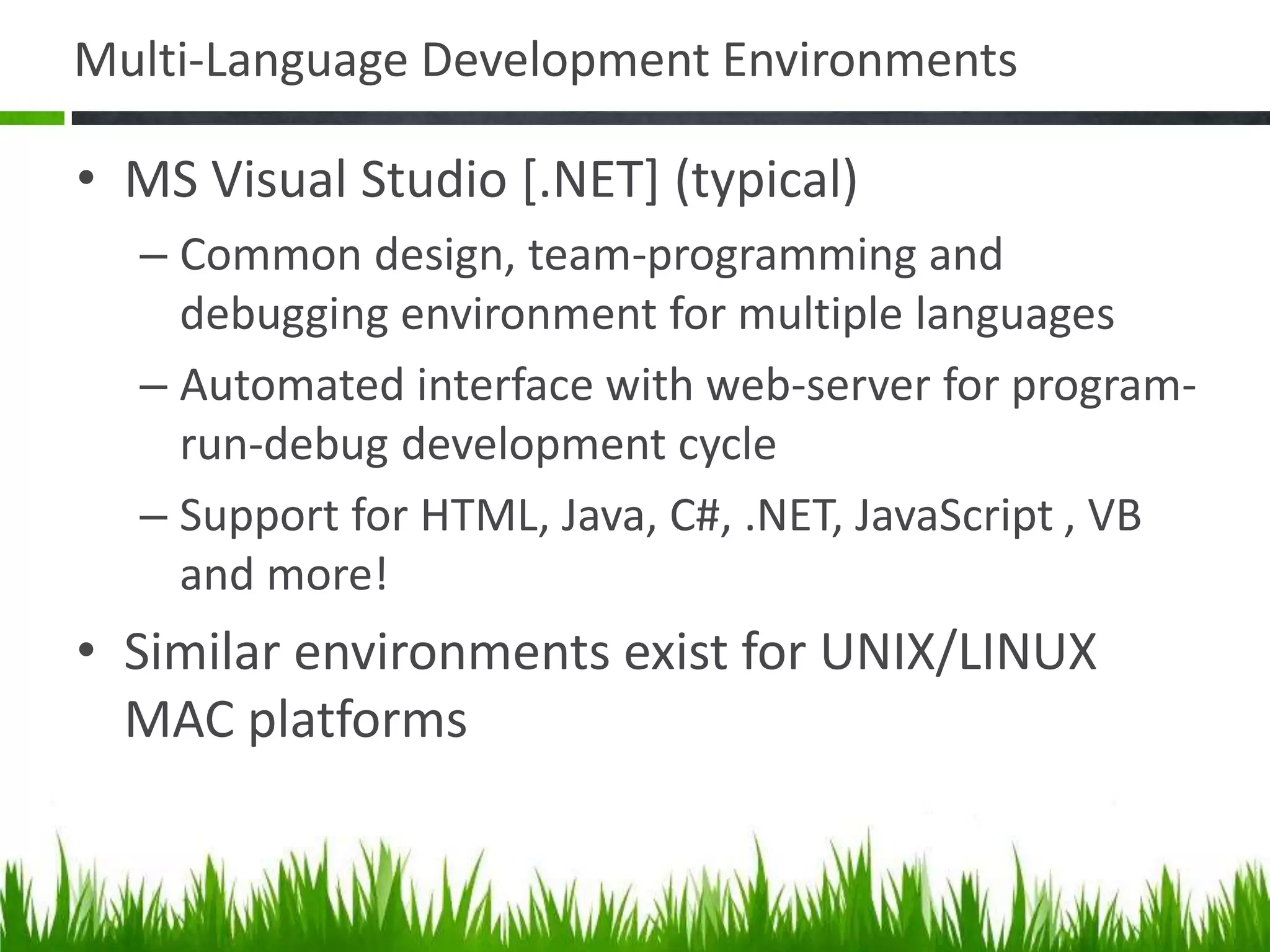 Multi-Language Development Environments
• MS Visual Studio [.NET] (typical)
– Common design, team-programming and
debugging environment for multiple languages
– Automated interface with web-server for program-
run-debug development cycle
– Support for HTML, Java, C#, .NET, JavaScript , VB
and more!
• Similar environments exist for UNIX/LINUX
MAC platforms
 